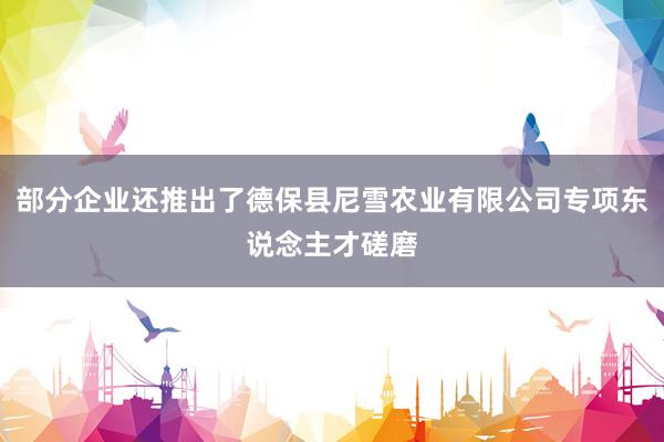 部分企业还推出了德保县尼雪农业有限公司专项东说念主才磋磨