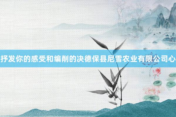 抒发你的感受和编削的决德保县尼雪农业有限公司心