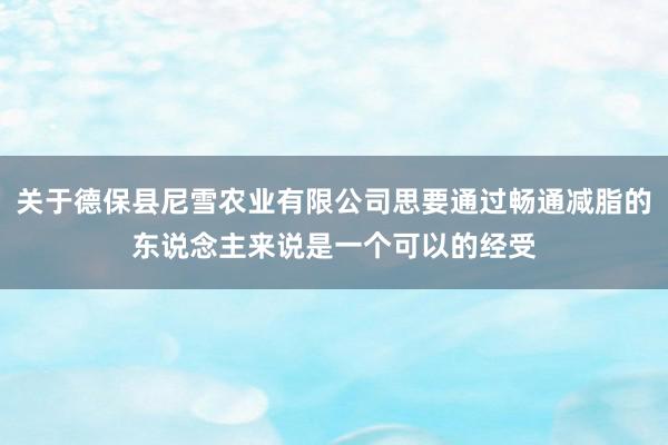 关于德保县尼雪农业有限公司思要通过畅通减脂的东说念主来说是一个可以的经受