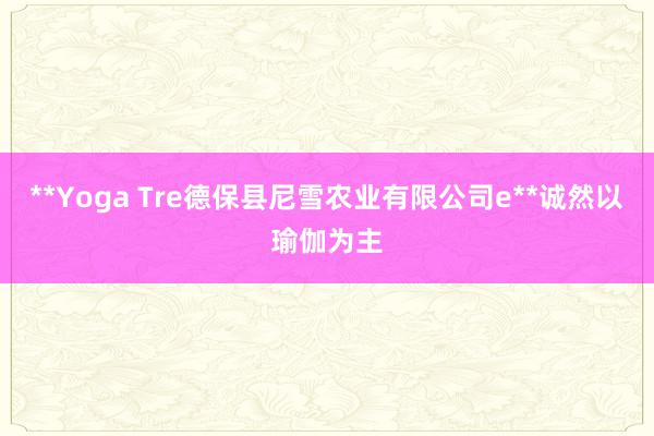 **Yoga Tre德保县尼雪农业有限公司e**诚然以瑜伽为主
