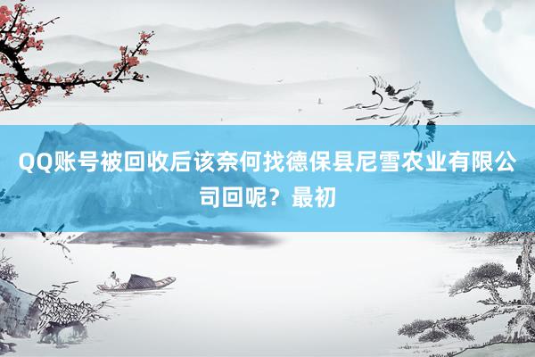 QQ账号被回收后该奈何找德保县尼雪农业有限公司回呢？最初