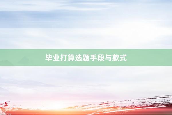 毕业打算选题手段与款式